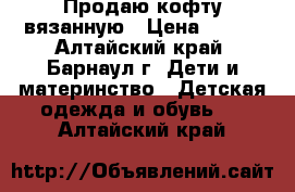 Продаю кофту вязанную › Цена ­ 300 - Алтайский край, Барнаул г. Дети и материнство » Детская одежда и обувь   . Алтайский край